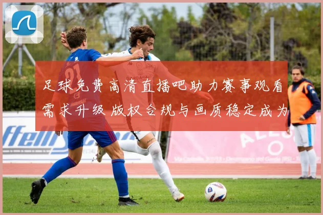 足球免费高清直播吧助力赛事观看需求升级 版权合规与画质稳定成为用户关注重点