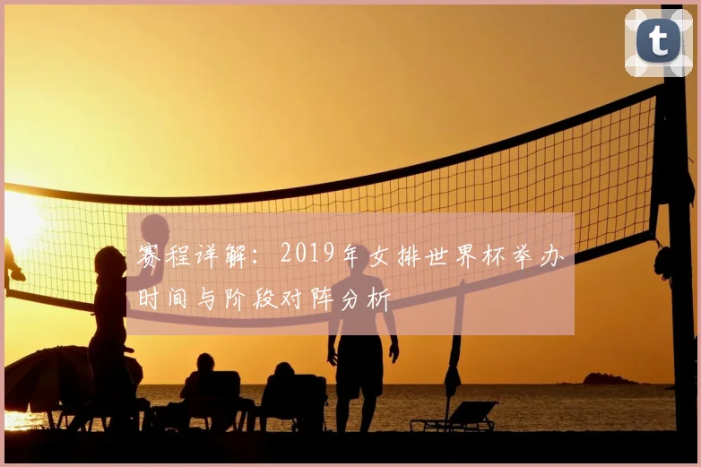 赛程详解：2019年女排世界杯举办时间与阶段对阵分析