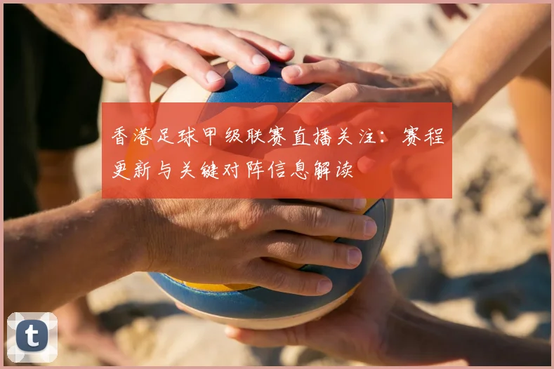 香港足球甲级联赛直播关注：赛程更新与关键对阵信息解读