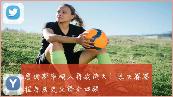 詹姆斯率湖人再战热火！总决赛赛程与历史交锋全回顾