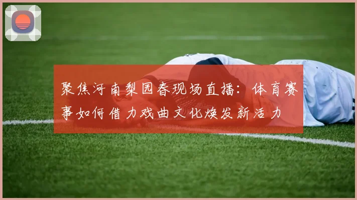 聚焦河南梨园春现场直播：体育赛事如何借力戏曲文化焕发新活力