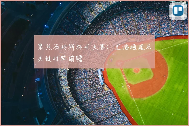 聚焦汤姆斯杯半决赛：直播通道及关键对阵前瞻