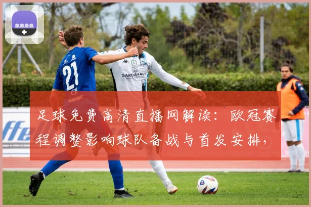足球免费高清直播网解读：欧冠赛程调整影响球队备战与首发安排，关注伤停名单与赛果走向