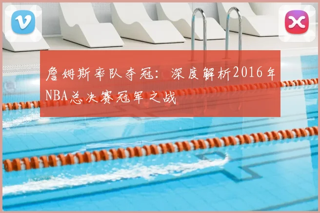 詹姆斯率队夺冠：深度解析2016年NBA总决赛冠军之战