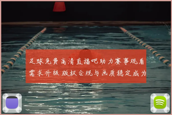 足球免费高清直播吧助力赛事观看需求升级 版权合规与画质稳定成为用户关注重点