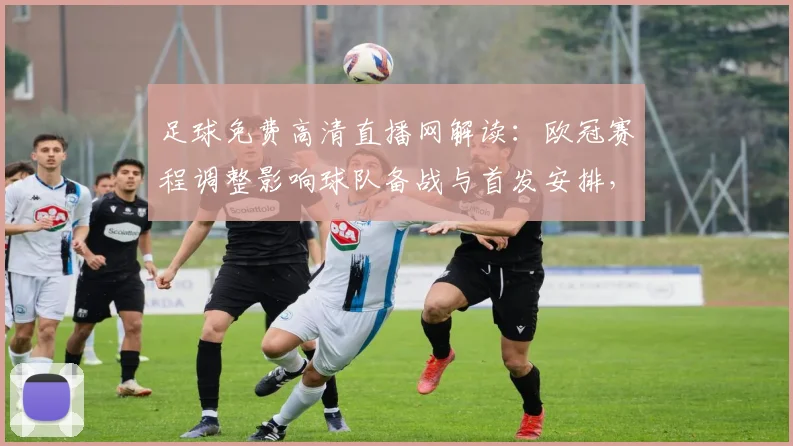 足球免费高清直播网解读：欧冠赛程调整影响球队备战与首发安排，关注伤停名单与赛果走向